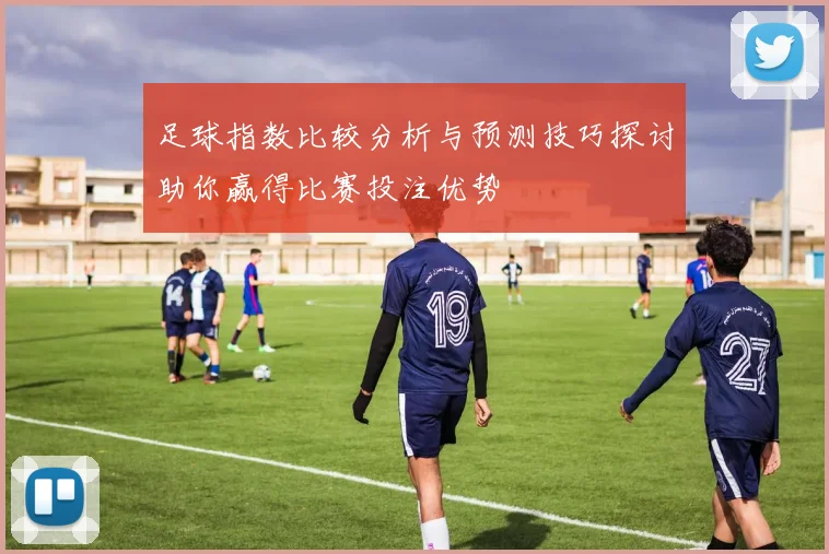 足球指数比较分析与预测技巧探讨助你赢得比赛投注优势
