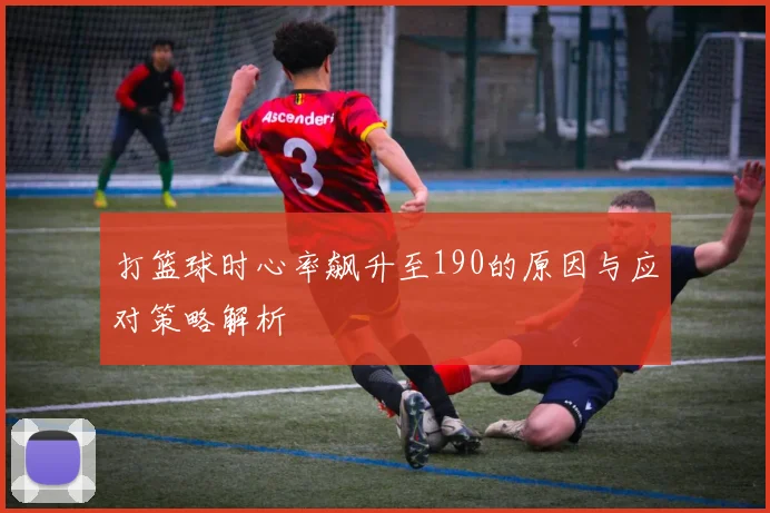 打篮球时心率飙升至190的原因与应对策略解析