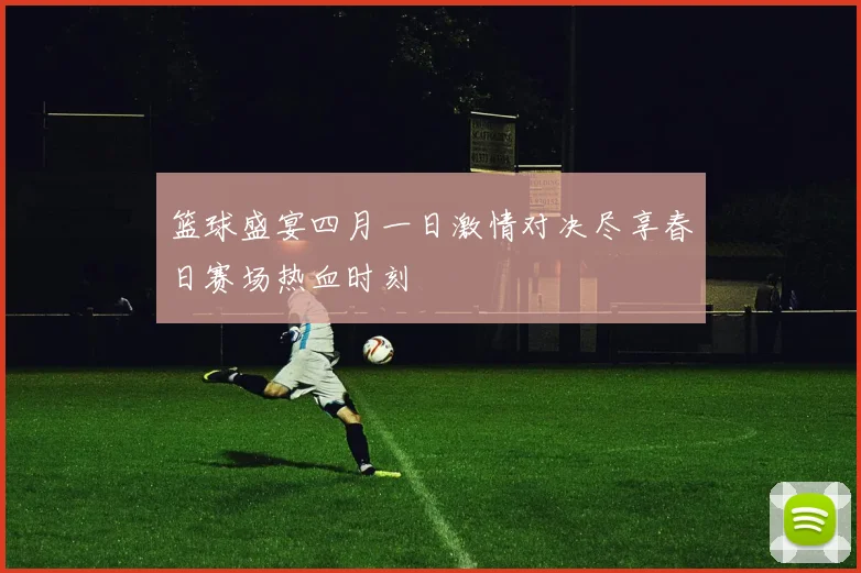 篮球盛宴四月一日激情对决尽享春日赛场热血时刻