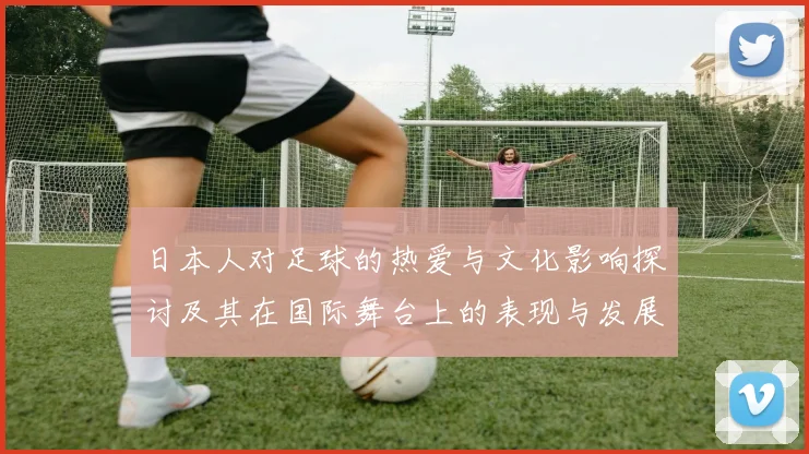 日本人对足球的热爱与文化影响探讨及其在国际舞台上的表现与发展