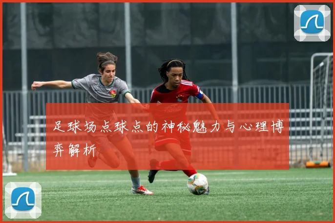 足球场点球点的神秘魅力与心理博弈解析