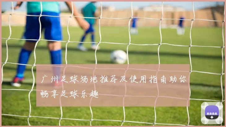 广州足球场地推荐及使用指南助你畅享足球乐趣