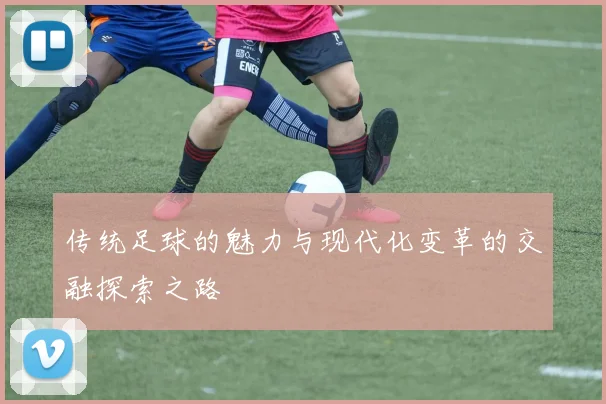 传统足球的魅力与现代化变革的交融探索之路