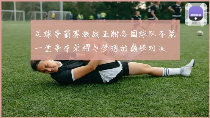 足球争霸赛激战正酣各国球队齐聚一堂争夺荣耀与梦想的巅峰对决