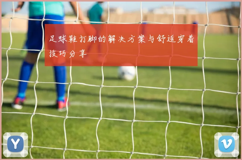 足球鞋打脚的解决方案与舒适穿着技巧分享