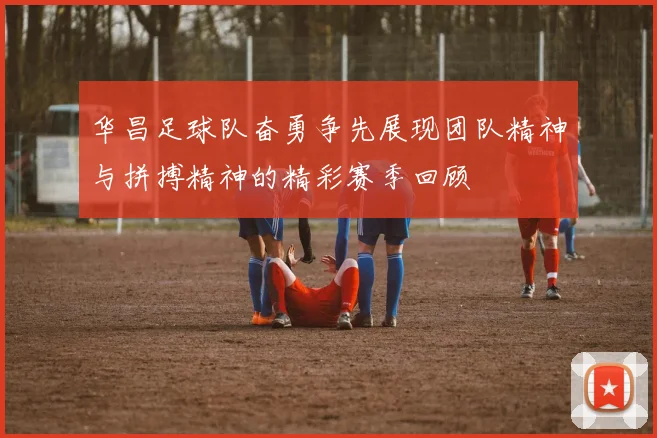 华昌足球队奋勇争先展现团队精神与拼搏精神的精彩赛季回顾