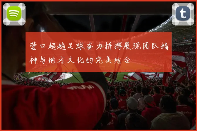 营口超越足球奋力拼搏展现团队精神与地方文化的完美结合
