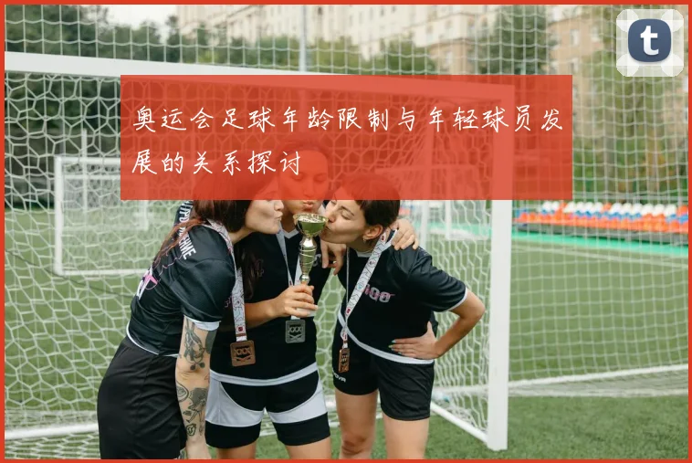 奥运会足球年龄限制与年轻球员发展的关系探讨