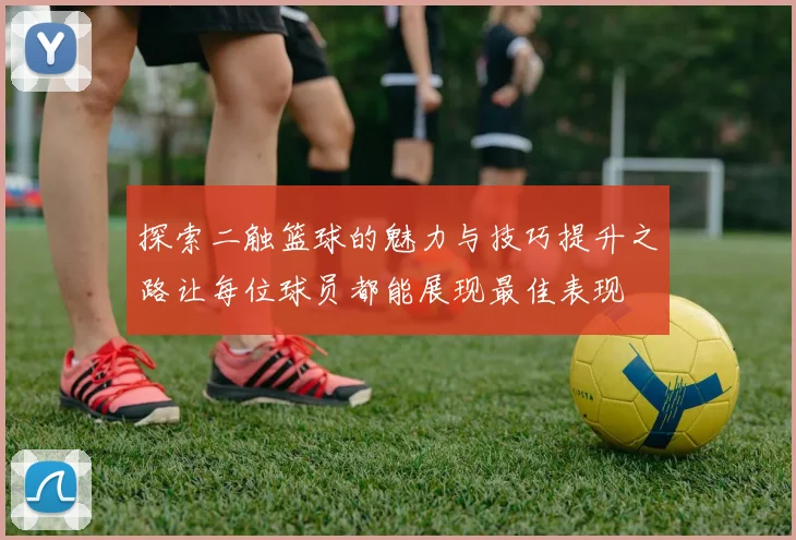 探索二触篮球的魅力与技巧提升之路让每位球员都能展现最佳表现