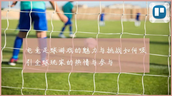 电竞足球游戏的魅力与挑战如何吸引全球玩家的热情与参与