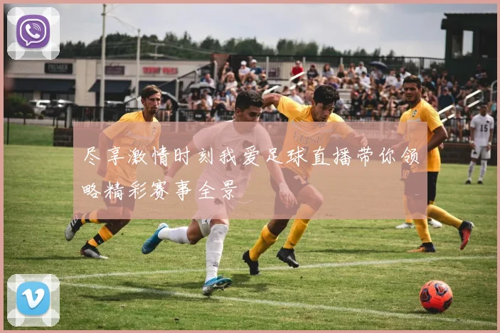 尽享激情时刻我爱足球直播带你领略精彩赛事全景
