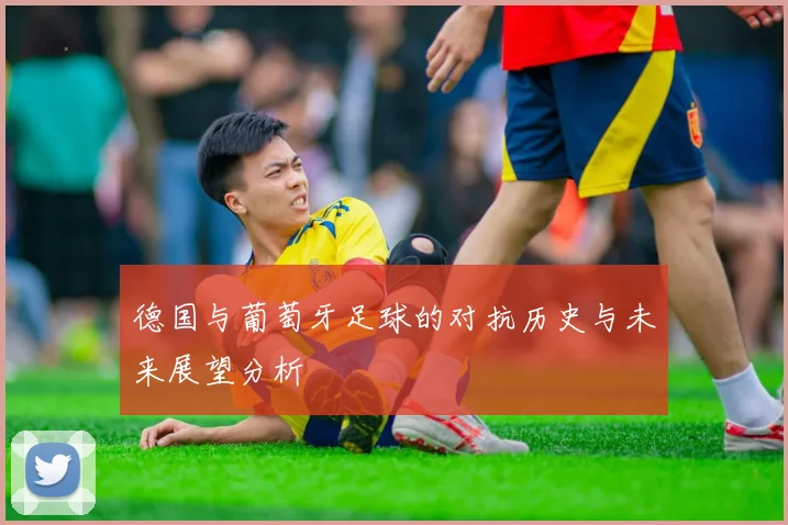 德国与葡萄牙足球的对抗历史与未来展望分析
