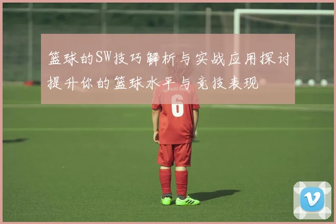 篮球的SW技巧解析与实战应用探讨提升你的篮球水平与竞技表现