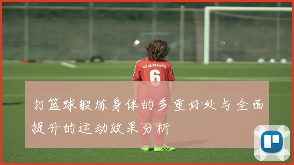 打篮球锻炼身体的多重好处与全面提升的运动效果分析