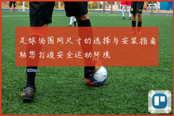 足球场围网尺寸的选择与安装指南助您打造安全运动环境
