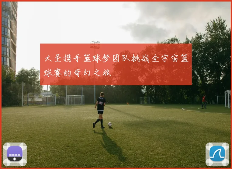 大圣携手篮球梦团队挑战全宇宙篮球赛的奇幻之旅